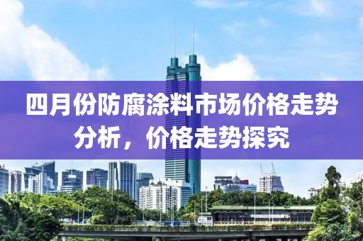 四月份防腐涂料市場價格走勢分析，價格走勢探究