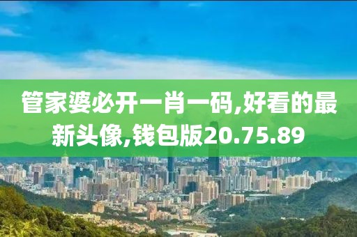 管家婆必開一肖一碼,好看的最新頭像,錢包版20.75.89