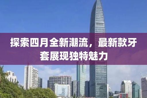 探索四月全新潮流，最新款牙套展現獨特魅力