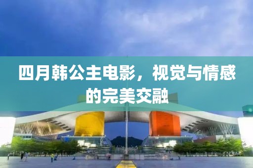 四月韓公主電影，視覺與情感的完美交融