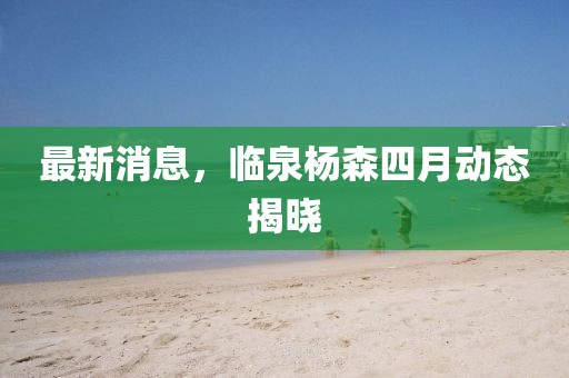 最新消息，臨泉楊森四月動態揭曉