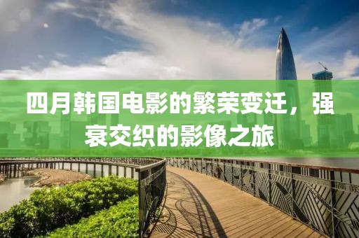 四月韓國電影的繁榮變遷，強衰交織的影像之旅