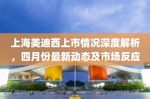 上海美迪西上市情況深度解析，四月份最新動態及市場反應