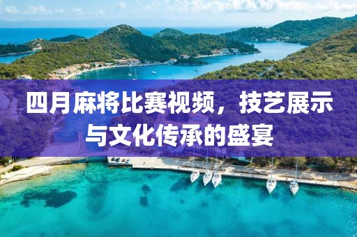 四月麻將比賽視頻，技藝展示與文化傳承的盛宴
