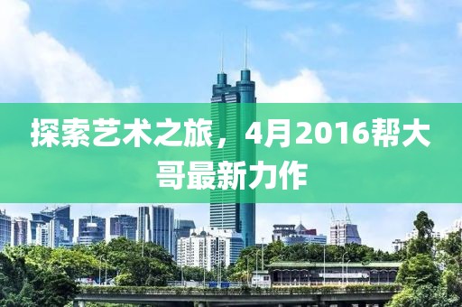 探索藝術之旅，4月2016幫大哥最新力作