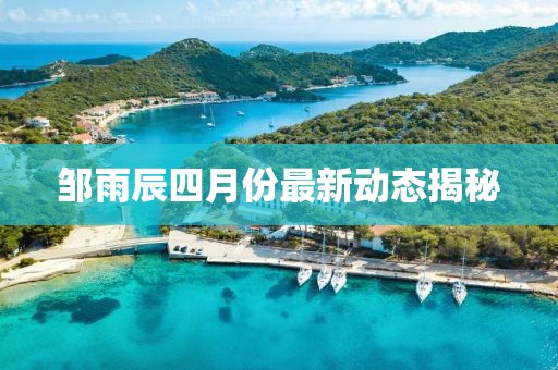 鄒雨辰四月份最新動態揭秘