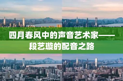 四月春風中的聲音藝術家——段藝璇的配音之路