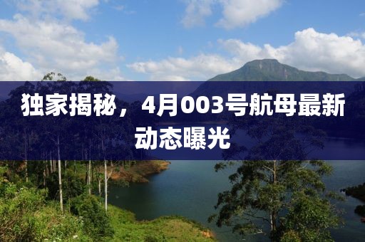 獨家揭秘，4月003號航母最新動態曝光