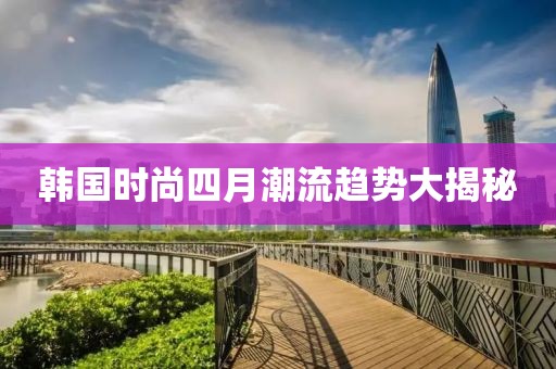 韓國時尚四月潮流趨勢大揭秘