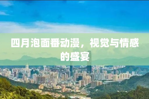 四月泡面番動漫，視覺與情感的盛宴