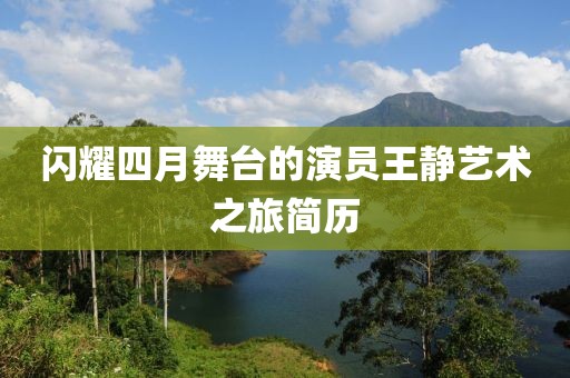 閃耀四月舞臺的演員王靜藝術之旅簡歷
