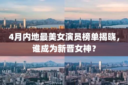 4月內地最美女演員榜單揭曉，誰成為新晉女神？