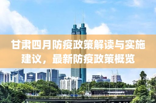 甘肅四月防疫政策解讀與實施建議，最新防疫政策概覽