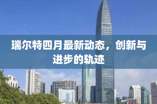 瑞爾特四月最新動態，創新與進步的軌跡