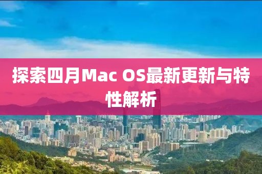 探索四月Mac OS最新更新與特性解析