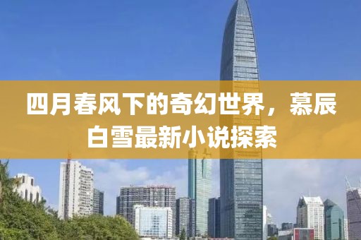 四月春風下的奇幻世界，慕辰白雪最新小說探索