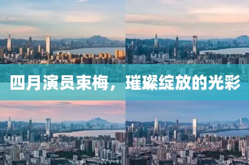 四月演員束梅，璀璨綻放的光彩
