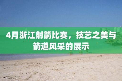 4月浙江射箭比賽，技藝之美與箭道風采的展示