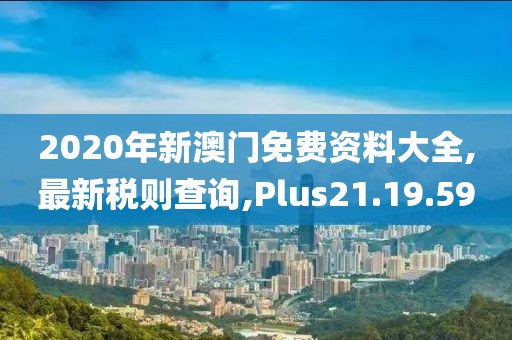 2020年新澳門免費資料大全,最新稅則查詢,Plus21.19.59