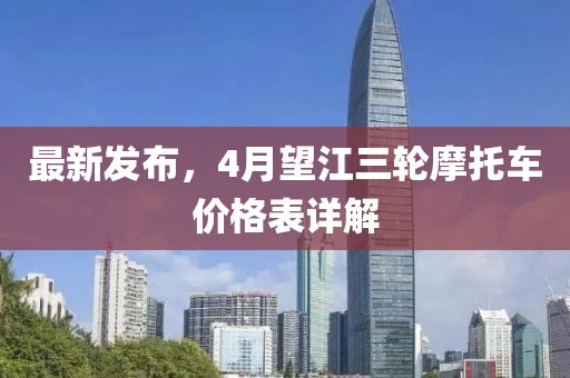最新發布，4月望江三輪摩托車價格表詳解