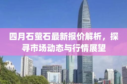 四月石螢石最新報價解析，探尋市場動態與行情展望