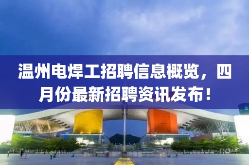 溫州電焊工招聘信息概覽，四月份最新招聘資訊發布！