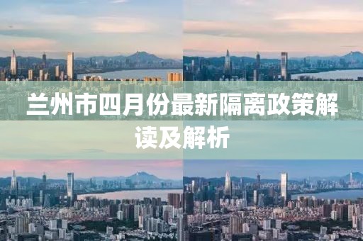 蘭州市四月份最新隔離政策解讀及解析