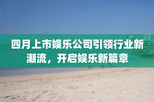 四月上市娛樂公司引領行業新潮流，開啟娛樂新篇章