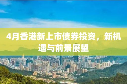 4月香港新上市債券投資，新機遇與前景展望