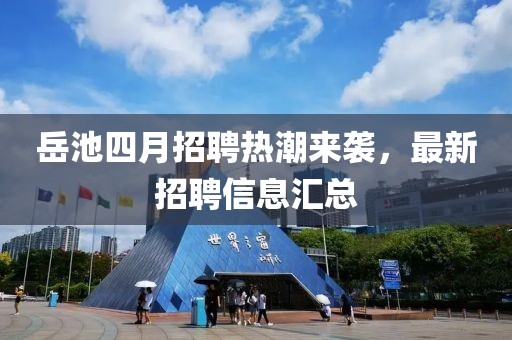 岳池四月招聘熱潮來襲，最新招聘信息匯總