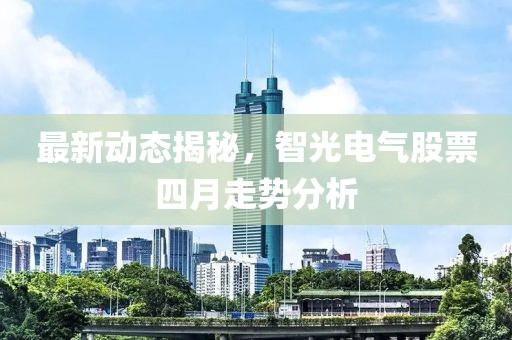 最新動態揭秘，智光電氣股票四月走勢分析