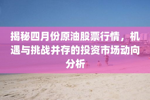 揭秘四月份原油股票行情，機遇與挑戰并存的投資市場動向分析