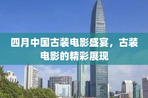 四月中國古裝電影盛宴，古裝電影的精彩展現