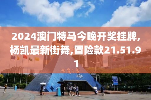 2024澳門特馬今晚開獎掛牌,楊凱最新街舞,冒險款21.51.91