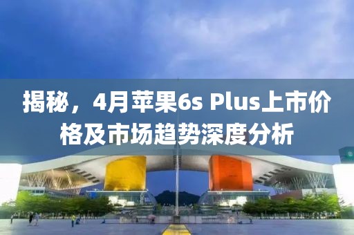 揭秘，4月蘋果6s Plus上市價格及市場趨勢深度分析