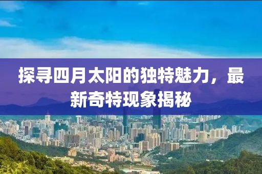 探尋四月太陽的獨特魅力，最新奇特現象揭秘
