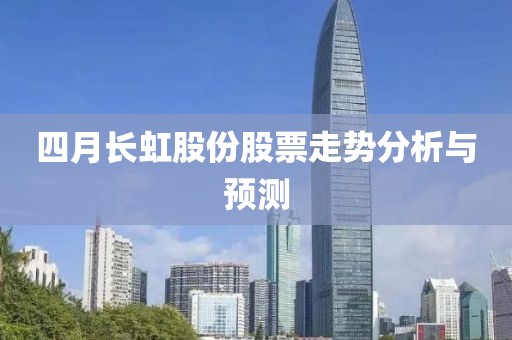 四月長虹股份股票走勢分析與預測