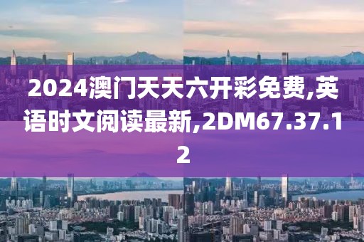 2024澳門天天六開彩免費,英語時文閱讀最新,2DM67.37.12