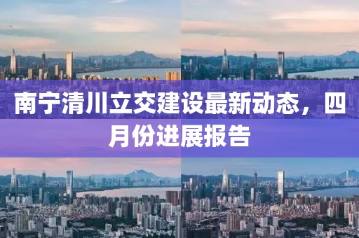 南寧清川立交建設最新動態，四月份進展報告