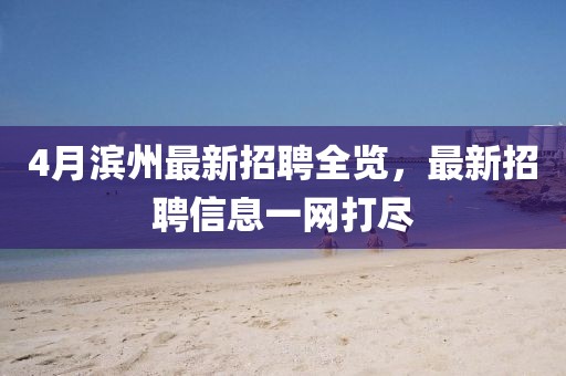 4月濱州最新招聘全覽，最新招聘信息一網打盡
