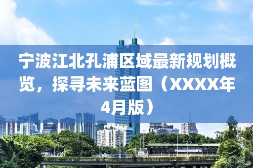 寧波江北孔浦區域最新規劃概覽，探尋未來藍圖（XXXX年4月版）