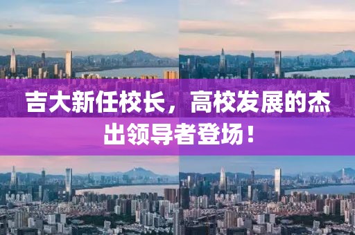 吉大新任校長，高校發展的杰出領導者登場！