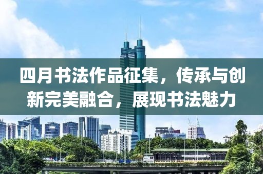 四月書法作品征集，傳承與創新完美融合，展現書法魅力