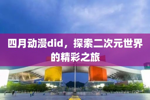 四月動漫did，探索二次元世界的精彩之旅