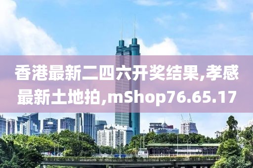 香港最新二四六開獎結果,孝感最新土地拍,mShop76.65.17