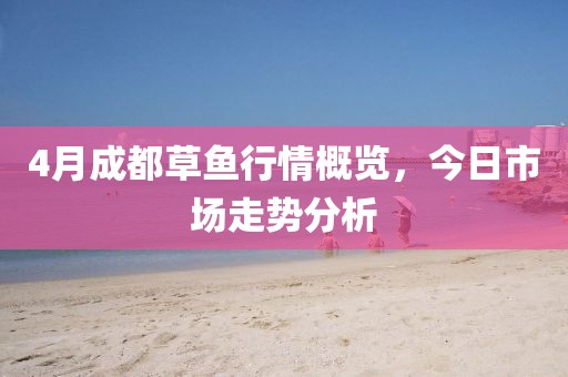 4月成都草魚行情概覽，今日市場走勢分析