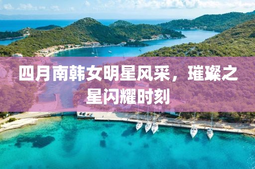 四月南韓女明星風采，璀璨之星閃耀時刻