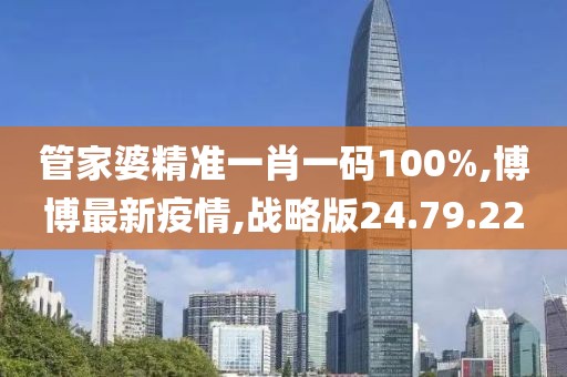 管家婆精準一肖一碼100%,博博最新疫情,戰略版24.79.22