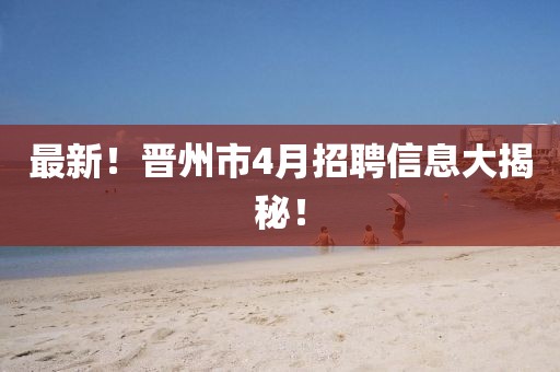 最新！晉州市4月招聘信息大揭秘！