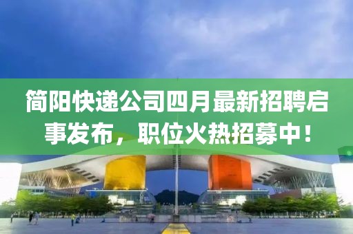 簡陽快遞公司四月最新招聘啟事發布，職位火熱招募中！